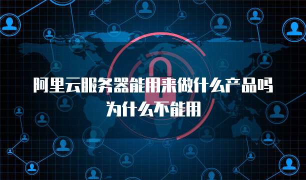 阿里云服务器能用来做什么产品吗为什么不能用