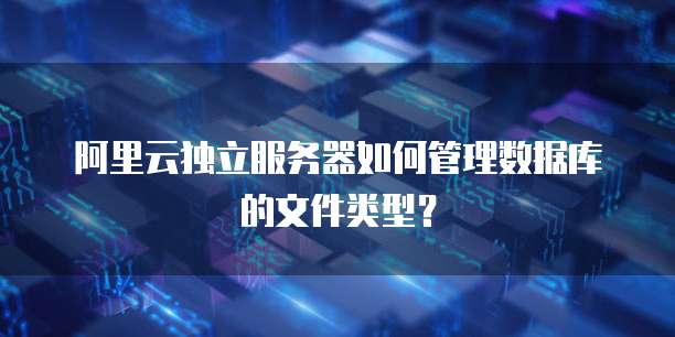 阿里云独立服务器如何管理数据库的文件类型?