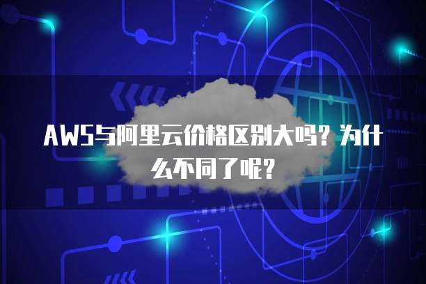 AWS与阿里云价格区别大吗?为什么不同了呢?