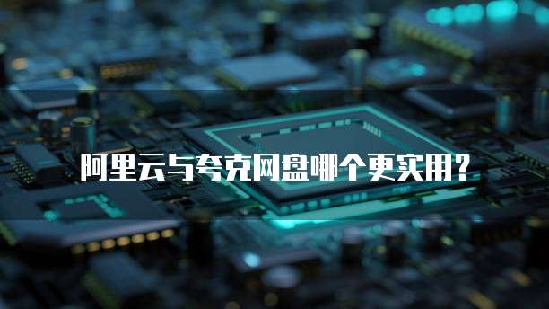 阿里云与夸克网盘哪个更实用？