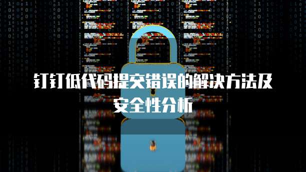 钉钉低代码提交错误的解决方法及安全性分析