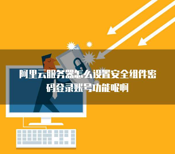 阿里云服务器怎么设置安全组件密码登录账号功能呢啊