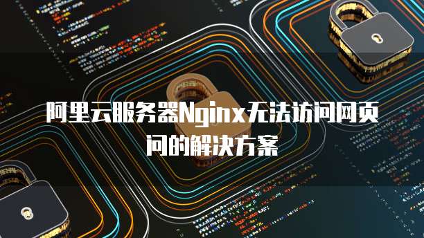 阿里云服务器Nginx无法访问网页问的解决方案