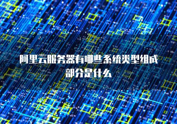 阿里云服务器有哪些系统类型组成部分是什么