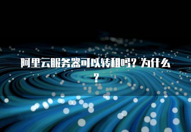 阿里云服务器可以转租吗？为什么？
