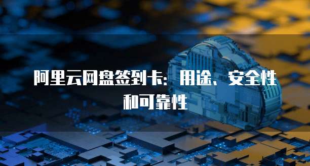 阿里云网盘签到卡:用途、安全性和可靠性