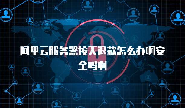 阿里云服务器按天退款怎么办啊安全吗啊
