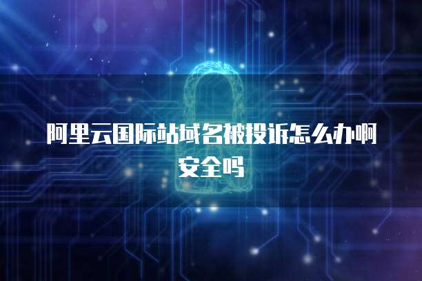 阿里云国际站域名被投诉怎么办啊安全吗