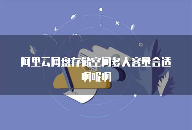 阿里云网盘存储空间多大容量合适啊呢啊