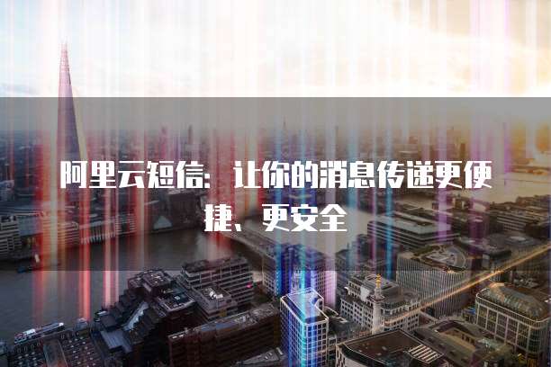 阿里云短信：让你的消息传递更便捷、更安全