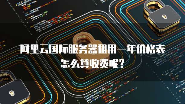 阿里云国际服务器租用一年价格表怎么算收费呢?