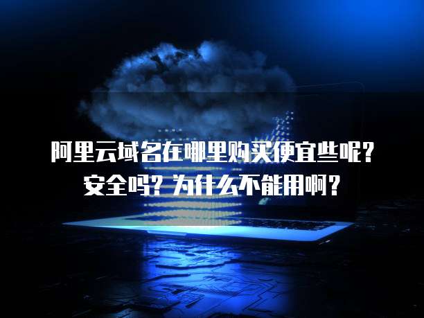 阿里云域名在哪里购买便宜些呢?安全吗?为什么不能用啊?