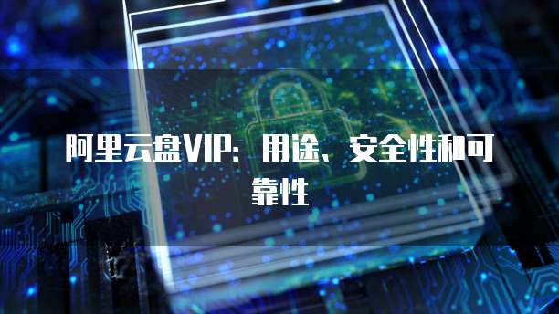 阿里云盘VIP:用途、安全性和可靠性