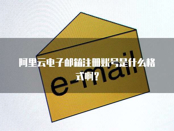 阿里云电子邮箱注册账号是什么格式啊?