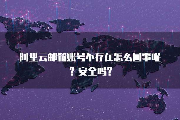 阿里云邮箱账号不存在怎么回事呢？安全吗？
