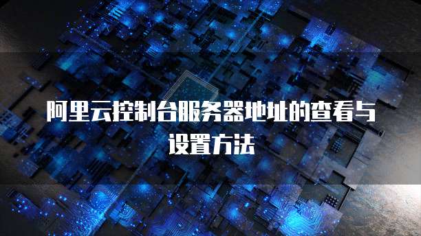阿里云控制台服务器地址的查看与设置方法