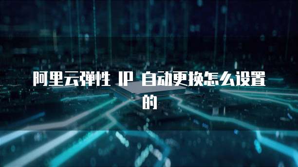 阿里云弹性 IP 自动更换怎么设置的