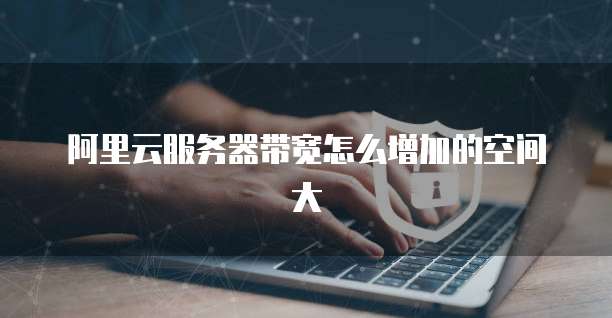 阿里云服务器带宽怎么增加的空间大