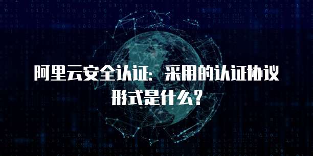 阿里云安全认证:采用的认证协议形式是什么?