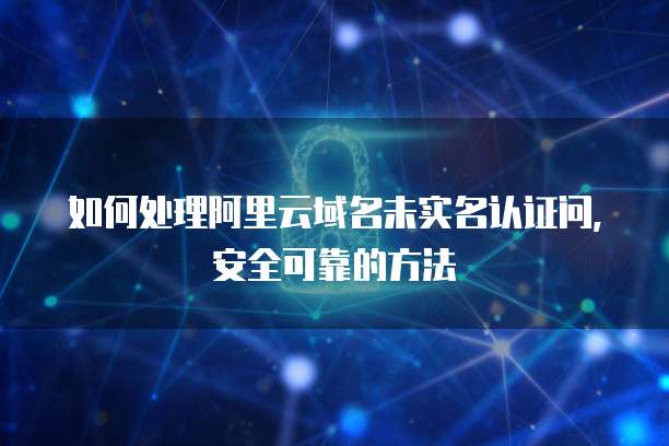 如何处理阿里云域名未实名认证问,安全可靠的方法