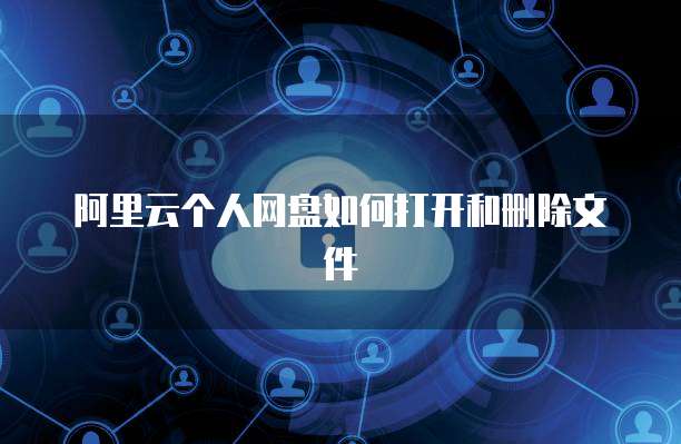 阿里云个人网盘如何打开和删除文件