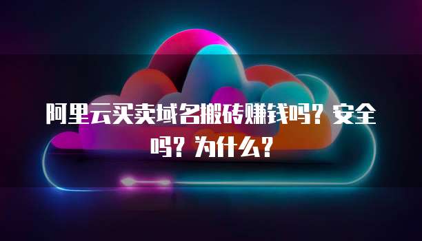 阿里云买卖域名搬砖赚钱吗？安全吗？为什么？