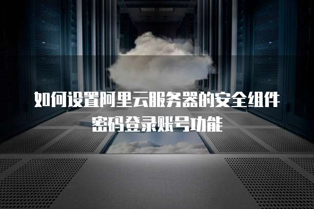 如何设置阿里云服务器的安全组件密码登录账号功能