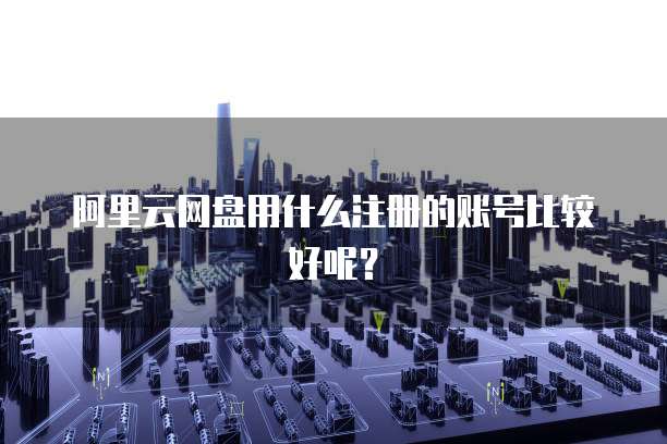 阿里云网盘用什么注册的账号比较好呢?