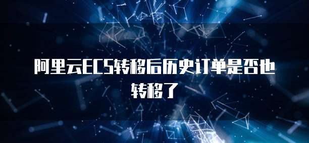 阿里云ECS转移后历史订单是否也转移了
