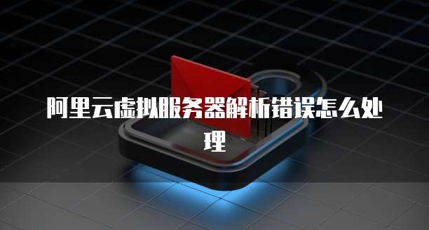 阿里云虚拟服务器解析错误怎么处理
