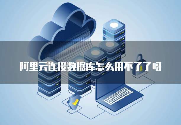 阿里云连接数据库怎么用不了了呀