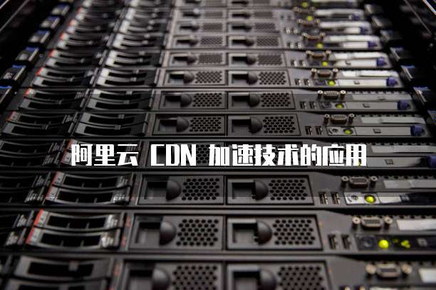 阿里云 CDN 加速技术的应用