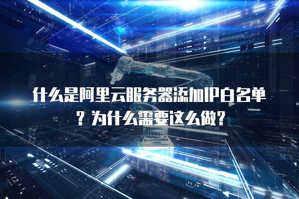 什么是阿里云服务器添加IP白名单？为什么需要这么做？