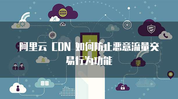阿里云 CDN 如何防止恶意流量交易行为功能