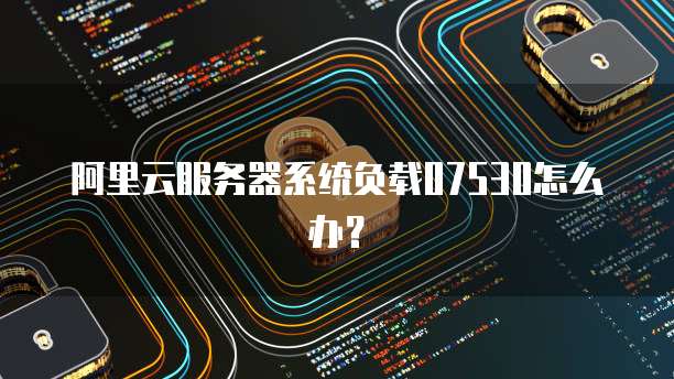 阿里云服务器系统负载07530怎么办?