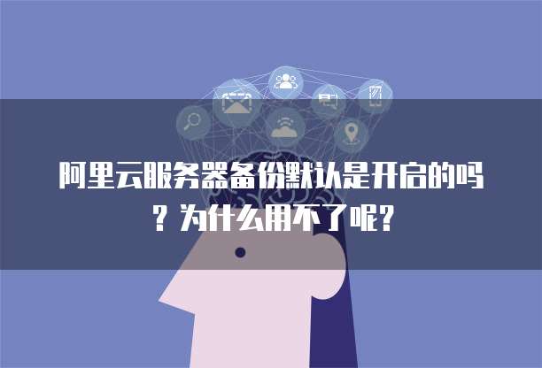 阿里云服务器备份默认是开启的吗?为什么用不了呢?