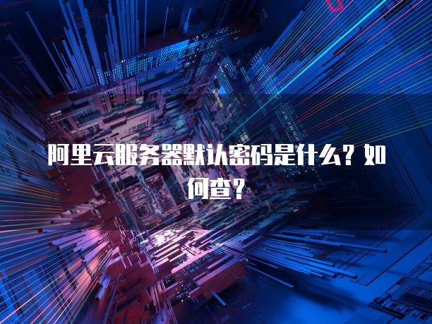 阿里云服务器默认密码是什么?如何查?