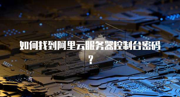 如何找到阿里云服务器控制台密码？