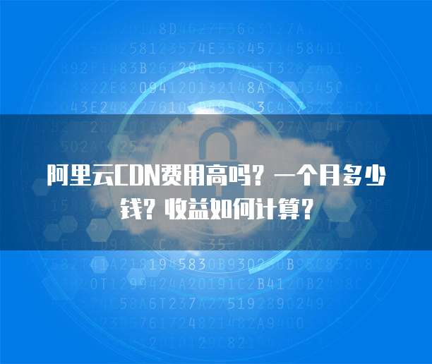 阿里云CDN费用高吗?一个月多少钱?收益如何计算?