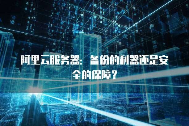 阿里云服务器:备份的利器还是安全的保障?