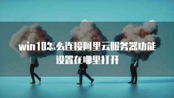 win10怎么连接阿里云服务器功能设置在哪里打开