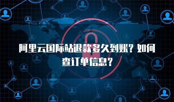 阿里云国际站退款多久到账?如何查订单信息?