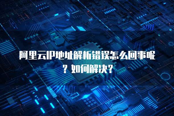 阿里云IP地址解析错误怎么回事呢?如何解决?