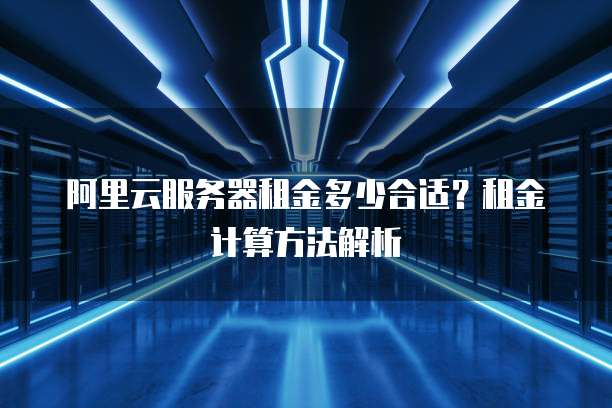 阿里云服务器租金多少合适？租金计算方法解析