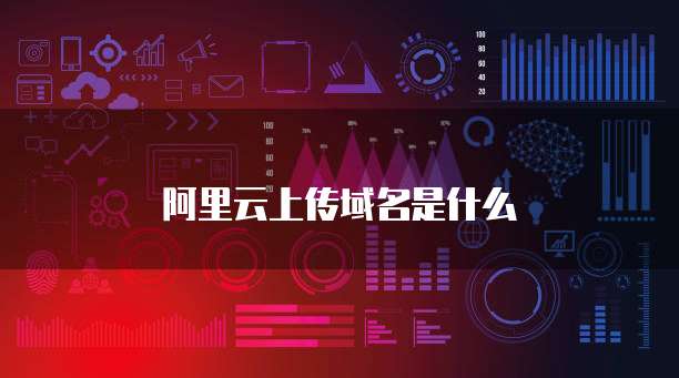阿里云上传域名是什么