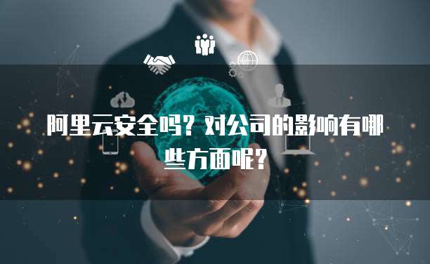 阿里云安全吗?对公司的影响有哪些方面呢?