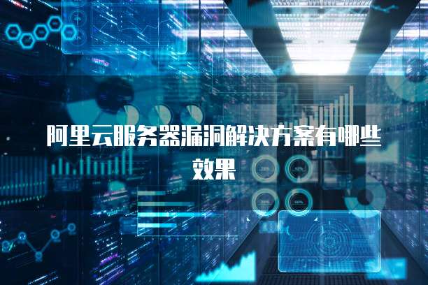 阿里云服务器漏洞解决方案有哪些效果