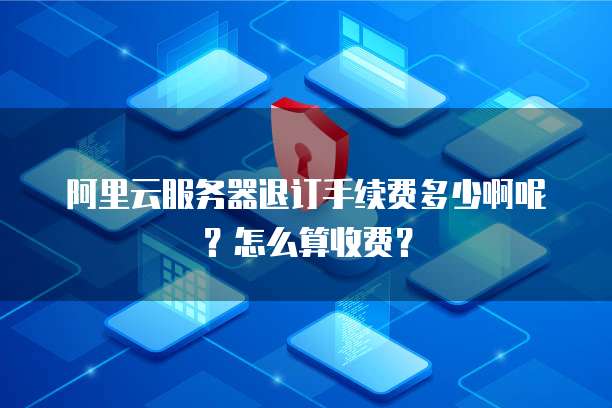 阿里云服务器退订手续费多少啊呢?怎么算收费?