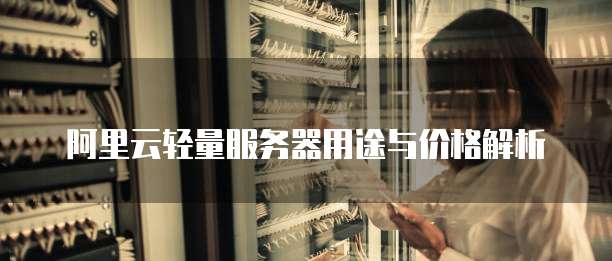 阿里云轻量服务器用途与价格解析