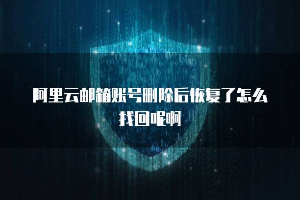 阿里云邮箱账号删除后恢复了怎么找回呢啊